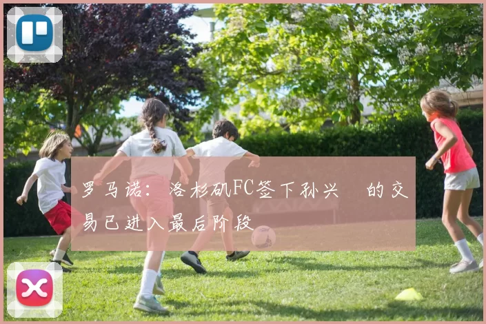 罗马诺：洛杉矶FC签下孙兴慜的交易已进入最后阶段