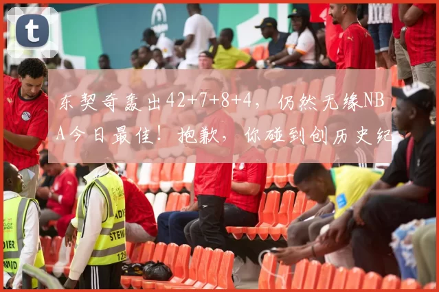 东契奇轰出42+7+8+4，仍然无缘NBA今日最佳！抱歉，你碰到创历史纪录的哈登了