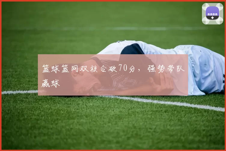 篮球篮网双核合砍70分，强势带队赢球