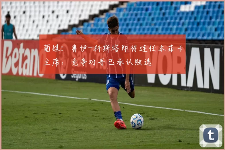 葡媒：鲁伊-科斯塔即将连任本菲卡主席，竞争对手已承认败选