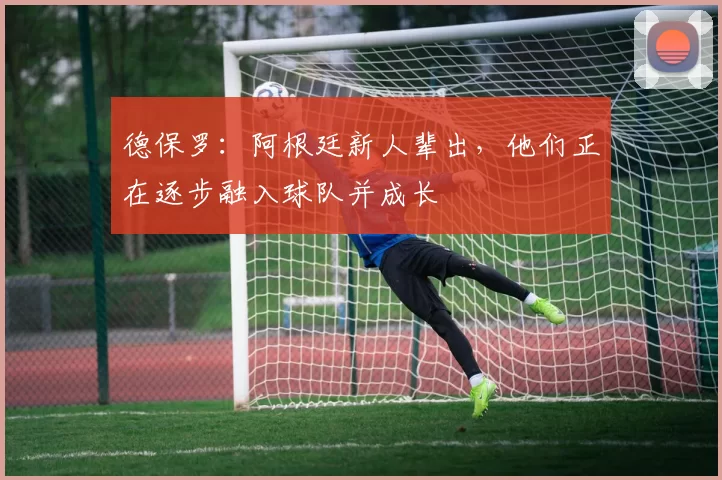 德保罗：阿根廷新人辈出，他们正在逐步融入球队并成长