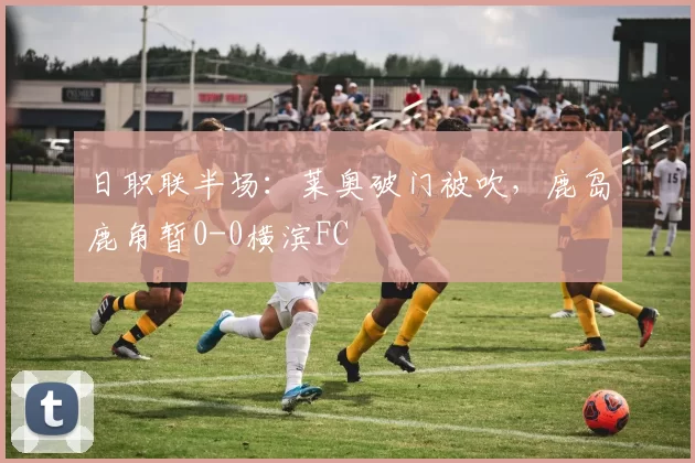 日职联半场：莱奥破门被吹，鹿岛鹿角暂0-0横滨FC