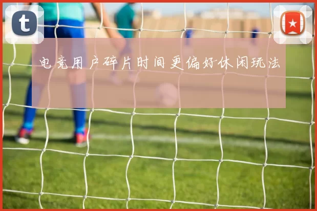 电竞用户碎片时间更偏好休闲玩法