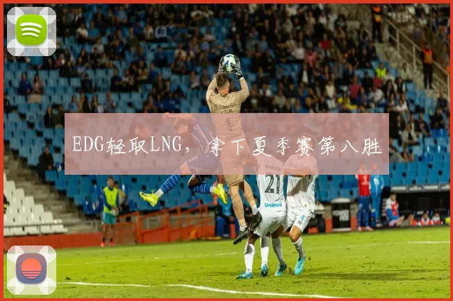EDG轻取LNG，拿下夏季赛第八胜
