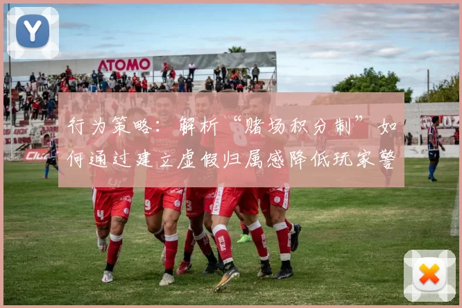 行为策略：解析“赌场积分制”如何通过建立虚假归属感降低玩家警惕。（赌场积分制的心理策略：用虚假归属感削弱玩家警惕）