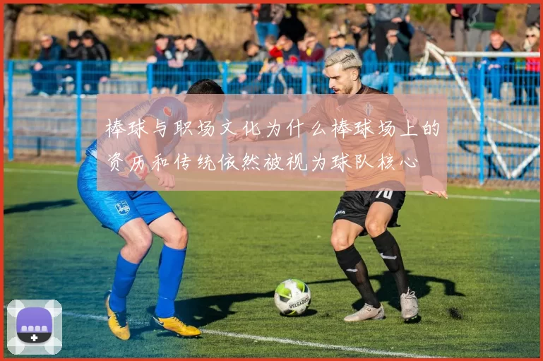 棒球与职场文化为什么棒球场上的资历和传统依然被视为球队核心