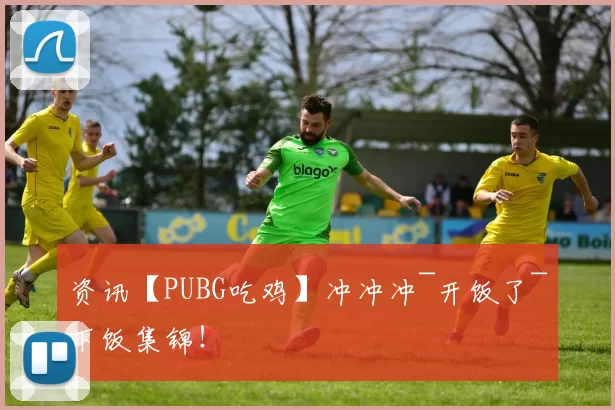 资讯【PUBG吃鸡】冲冲冲~开饭了~下饭集锦！