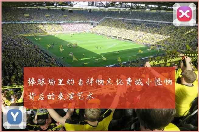 棒球场里的吉祥物文化费城小怪物背后的表演艺术