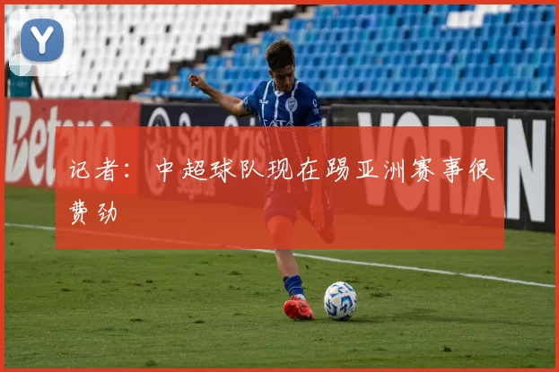 记者：中超球队现在踢亚洲赛事很费劲