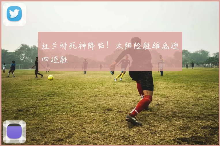 杜兰特死神降临！太阳险胜雄鹿迎四连胜