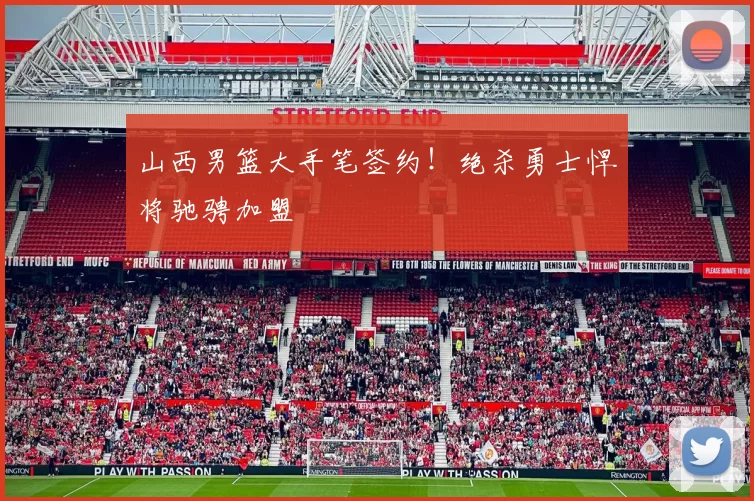 山西男篮大手笔签约！绝杀勇士悍将驰骋加盟