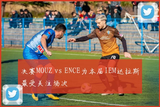 决赛MOUZ vs ENCE为本届IEM达拉斯最受关注场次