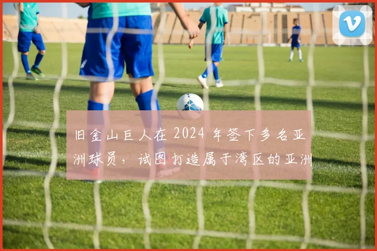 旧金山巨人在 2024 年签下多名亚洲球员，试图打造属于湾区的亚洲棒球文化