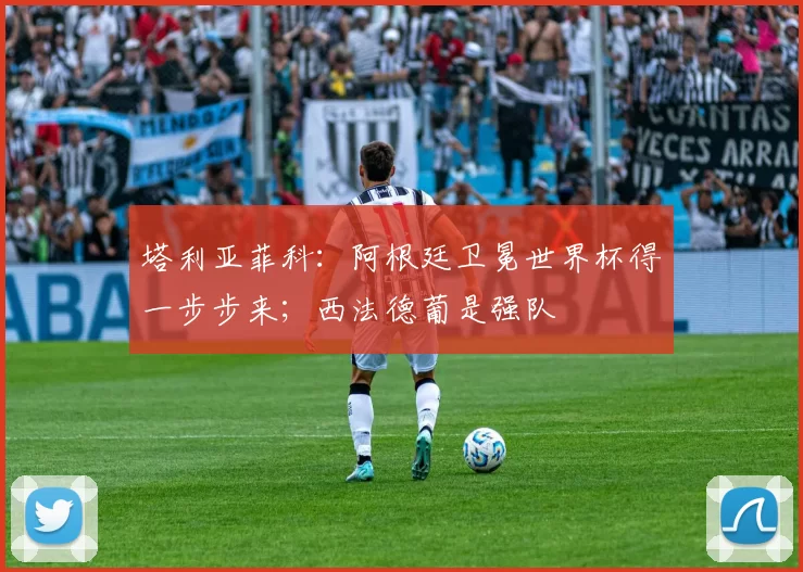 塔利亚菲科：阿根廷卫冕世界杯得一步步来；西法德葡是强队