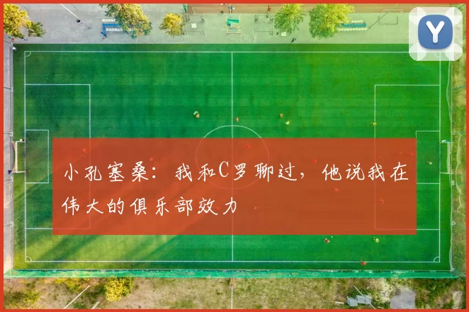 小孔塞桑：我和C罗聊过，他说我在伟大的俱乐部效力