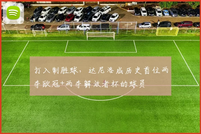 打入制胜球，达尼洛成历史首位两夺欧冠+两夺解放者杯的球员