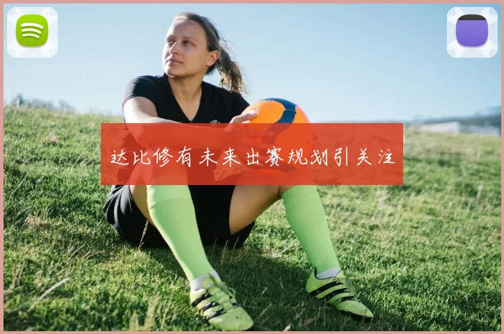 达比修有未来出赛规划引关注