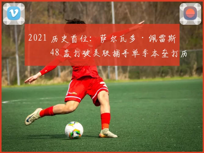 2021 历史首位：萨尔瓦多·佩雷斯以 48 轰打破美联捕手单季本垒打历史纪录
