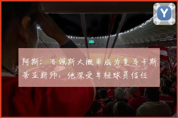 阿斯：洛佩斯大概率成为皇马卡斯蒂亚新帅，他深受年轻球员信任