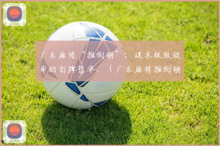 广东麻将“推倒胡”：追求极致效率的打牌哲学。（广东麻将推倒胡：以效率为王的牌桌哲学）