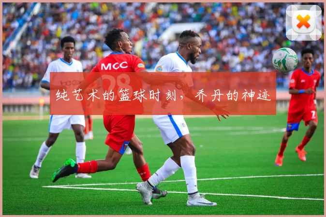 纯艺术的篮球时刻，乔丹的神迹